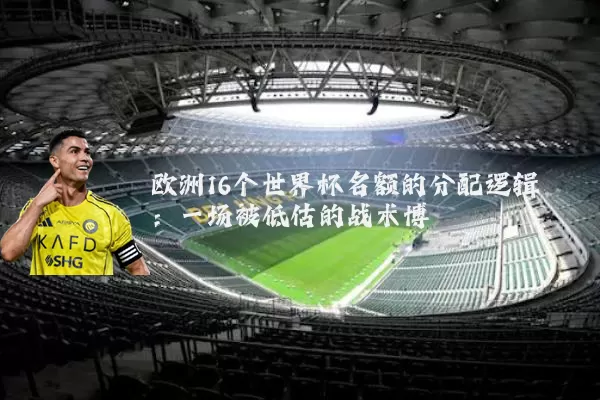 欧洲16个世界杯名额的分配逻辑：一场被低估的战术博弈