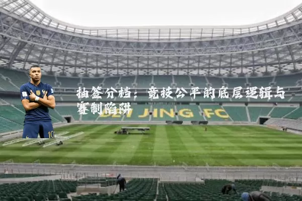 抽签分档:竞技公平的底层逻辑与赛制陷阱