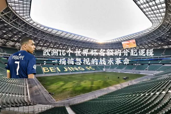 欧洲16个世界杯名额的分配逻辑：一场被忽视的战术革命