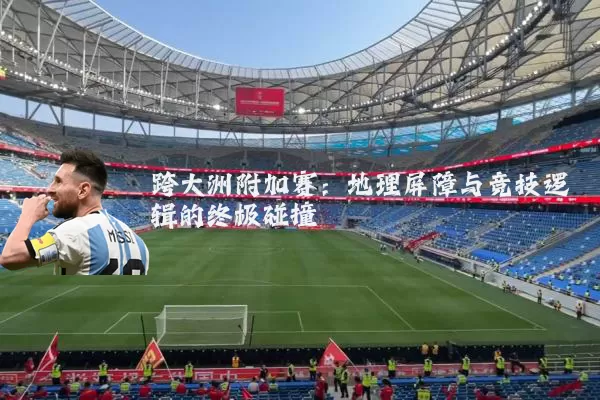 跨大洲附加赛:地理屏障与竞技逻辑的终极碰撞