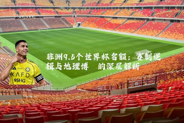 非洲9.5个世界杯名额：赛制逻辑与地理博弈的深层解析
