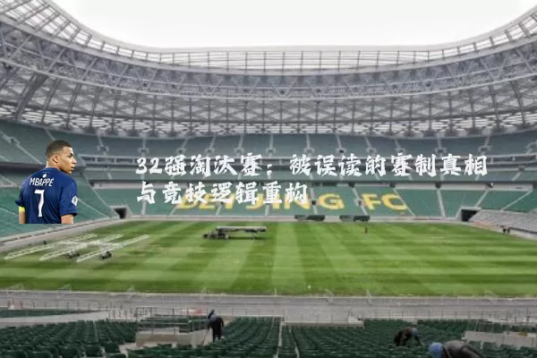 32强淘汰赛:被误读的赛制真相与竞技逻辑重构