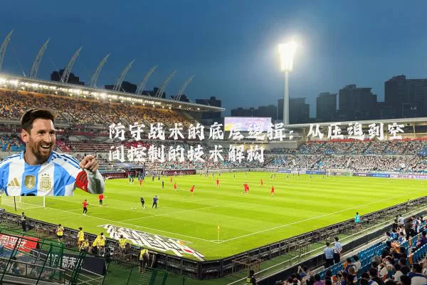 防守战术的底层逻辑:从压迫到空间控制的技术解构