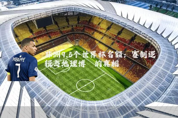 非洲9.5个世界杯名额:赛制逻辑与地理博弈的真相
