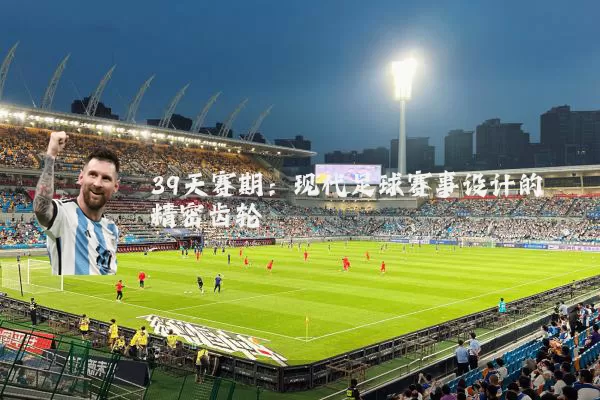 39天赛期:现代足球赛事设计的精密齿轮